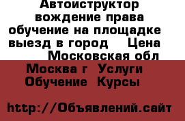 Автоиструктор.вождение.права.обучение на площадке , выезд в город. › Цена ­ 1 000 - Московская обл., Москва г. Услуги » Обучение. Курсы   